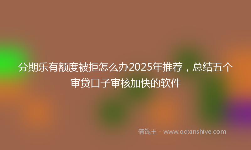 分期乐有额度被拒怎么办2025年推荐，总结五个审贷口子审核加快的软件