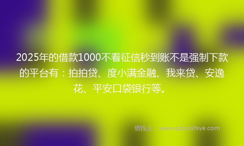 2025年的借款1000不看征信秒到账不是强制下款的平台有：拍拍贷、度小满金融、我来贷、安逸花、平安口袋银行等。