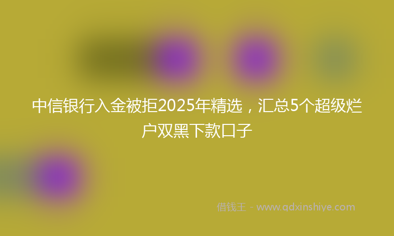 中信银行入金被拒2025年精选，汇总5个超级烂户双黑下款口子