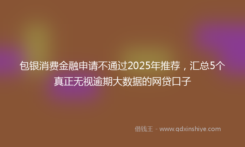 包银消费金融申请不通过2025年推荐，汇总5个真正无视逾期大数据的网贷口子