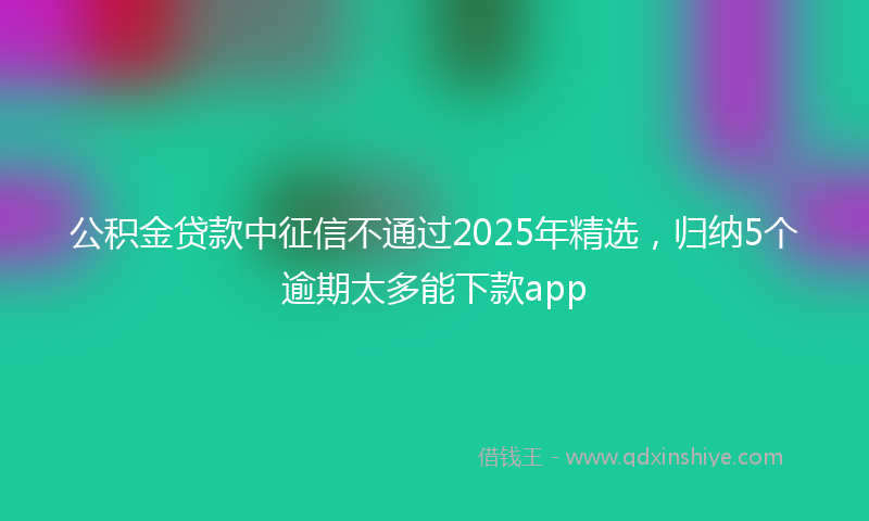 公积金贷款中征信不通过2025年精选，归纳5个逾期太多能下款app