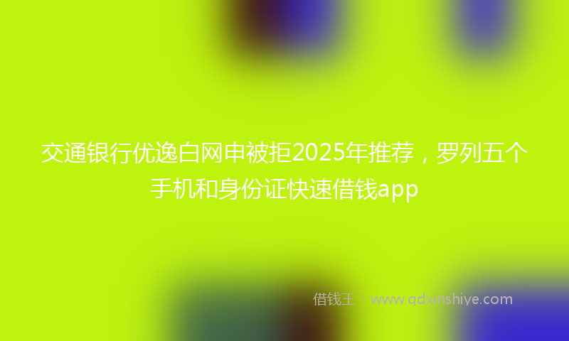 交通银行优逸白网申被拒2025年推荐，罗列五个手机和身份证快速借钱app
