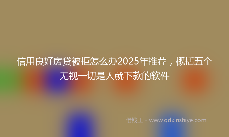 信用良好房贷被拒怎么办2025年推荐，概括五个无视一切是人就下款的软件