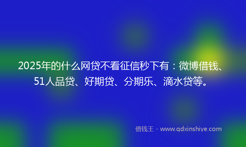 2025年的什么网贷不看征信秒下有：微博借钱、51人品贷、好期贷、分期乐、滴水贷等。