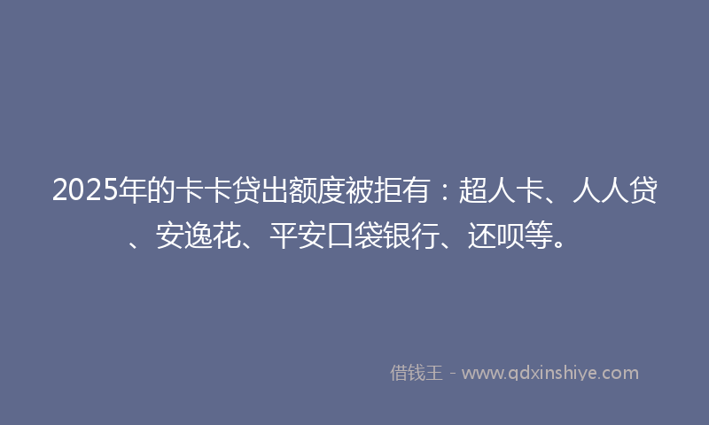 2025年的卡卡贷出额度被拒有：超人卡、人人贷、安逸花、平安口袋银行、还呗等。