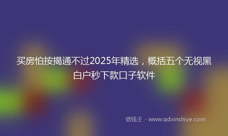 买房怕按揭通不过2025年精选，概括五个无视黑白户秒下款口子软件