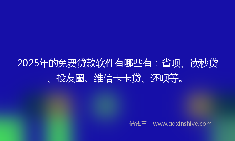 2025年的免费贷款软件有哪些有：省呗、读秒贷、投友圈、维信卡卡贷、还呗等。