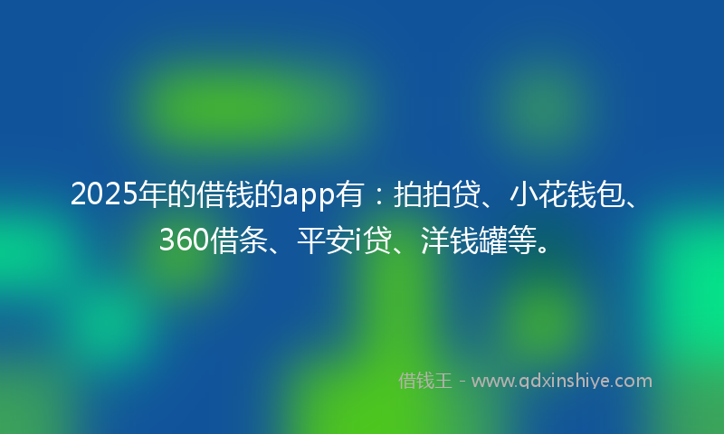 2025年的借钱的app有：拍拍贷、小花钱包、360借条、平安i贷、洋钱罐等。