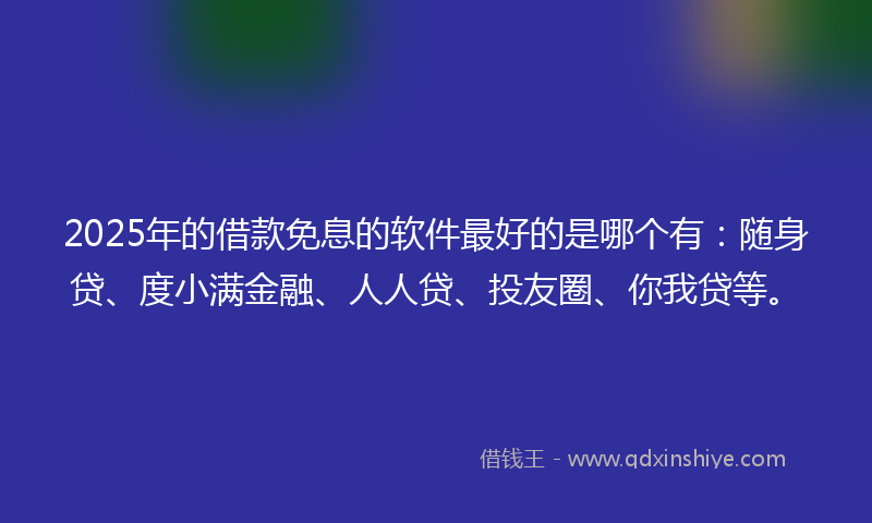 2025年的借款免息的软件最好的是哪个有：随身贷、度小满金融、人人贷、投友圈、你我贷等。