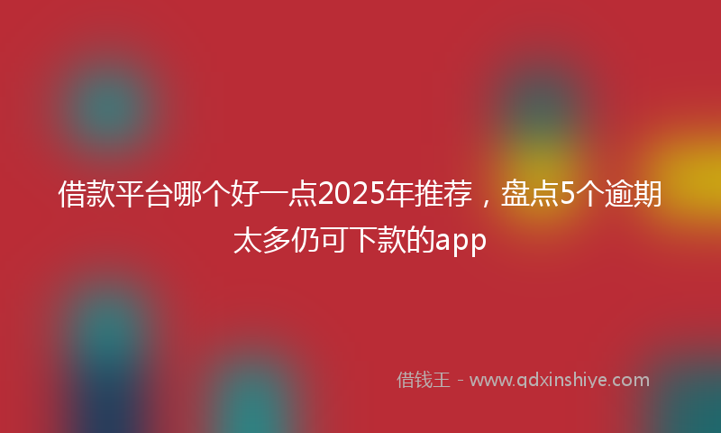 借款平台哪个好一点2025年推荐，盘点5个逾期太多仍可下款的app