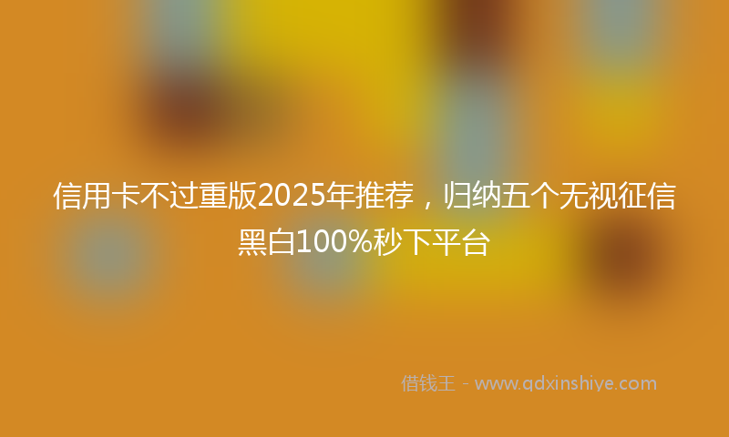 信用卡不过重版2025年推荐，归纳五个无视征信黑白100%秒下平台
