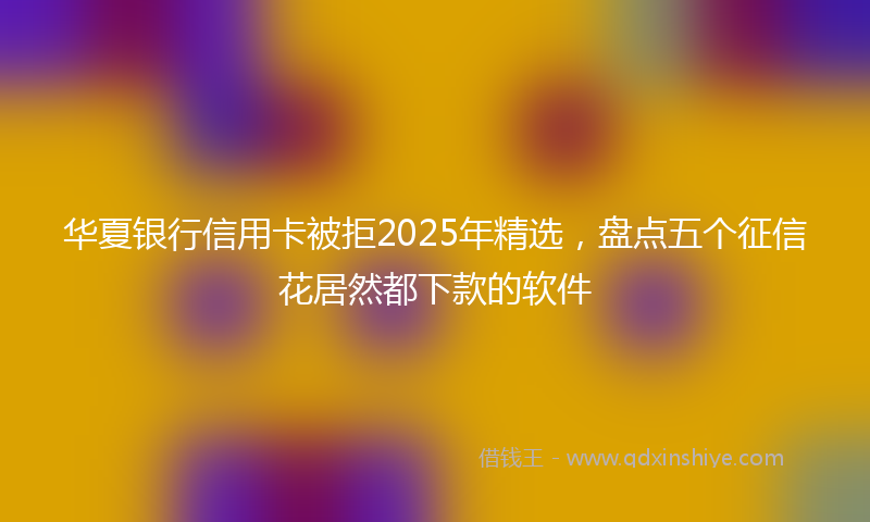 华夏银行信用卡被拒2025年精选，盘点五个征信花居然都下款的软件