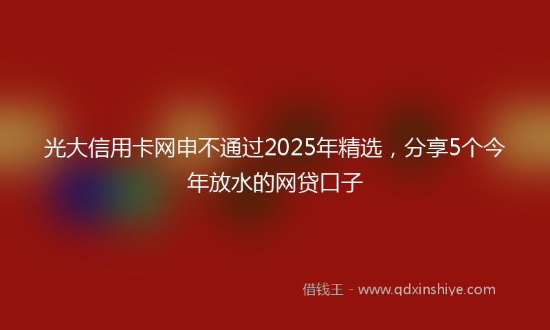 光大信用卡网申不通过2025年精选，分享5个今年放水的网贷口子