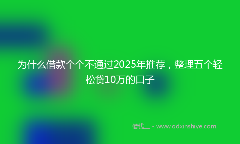 为什么借款个个不通过2025年推荐，整理五个轻松贷10万的口子