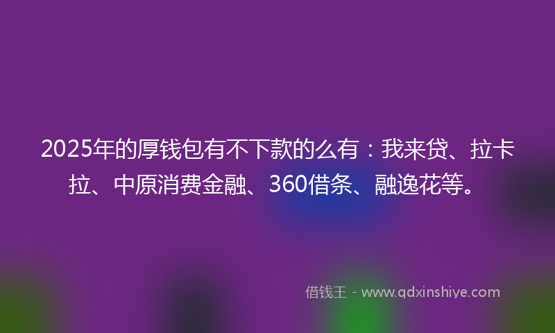 2025年的厚钱包有不下款的么有：我来贷、拉卡拉、中原消费金融、360借条、融逸花等。