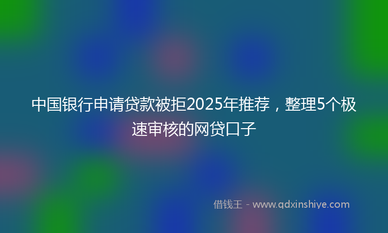 中国银行申请贷款被拒2025年推荐，整理5个极速审核的网贷口子