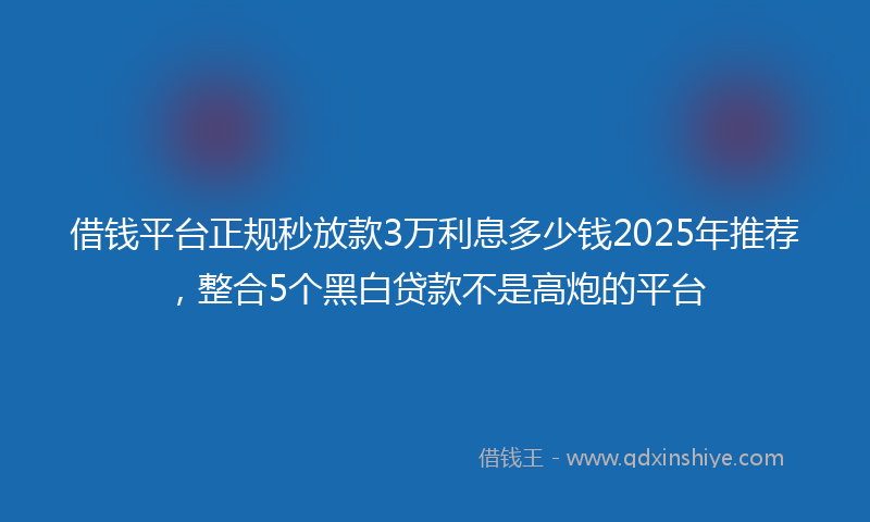 借钱平台正规秒放款3万利息多少钱2025年推荐，整合5个黑白贷款不是高炮的平台