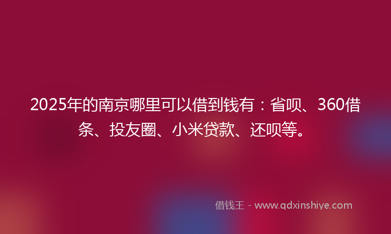 2025年的南京哪里可以借到钱有：省呗、360借条、投友圈、小米贷款、还呗等。