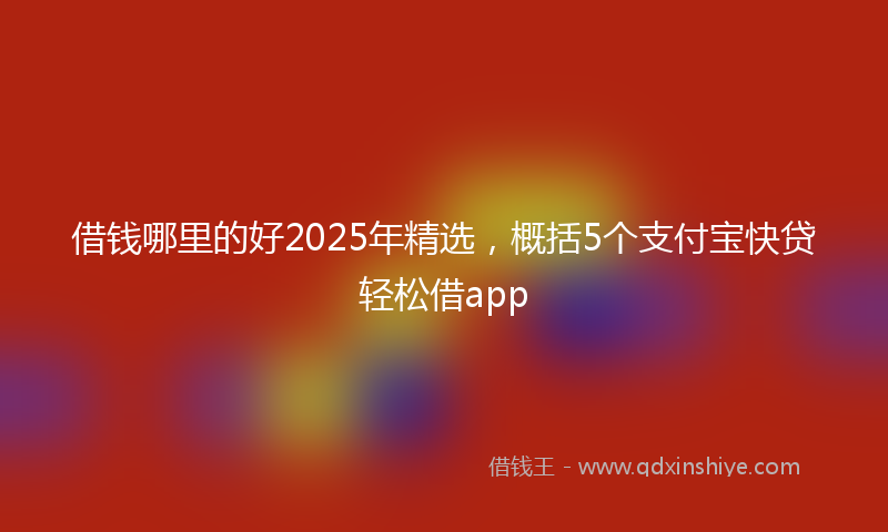 借钱哪里的好2025年精选，概括5个支付宝快贷轻松借app