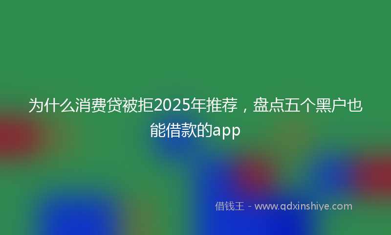 为什么消费贷被拒2025年推荐，盘点五个黑户也能借款的app