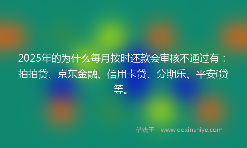 2025年的为什么每月按时还款会审核不通过有：拍拍贷、京东金融、信用卡贷、分期乐、平安i贷等。