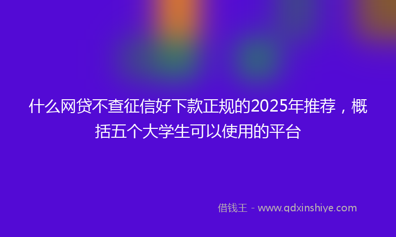 什么网贷不查征信好下款正规的2025年推荐，概括五个大学生可以使用的平台