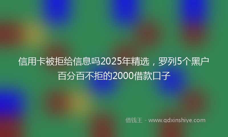 信用卡被拒给信息吗2025年精选，罗列5个黑户百分百不拒的2000借款口子