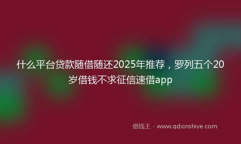 什么平台贷款随借随还2025年推荐,罗列五个20岁借钱不求征信速借app