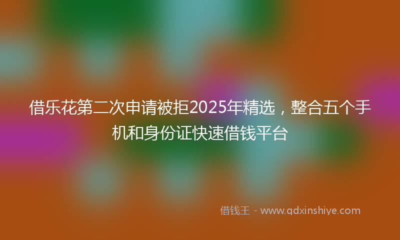 借乐花第二次申请被拒2025年精选，整合五个手机和身份证快速借钱平台
