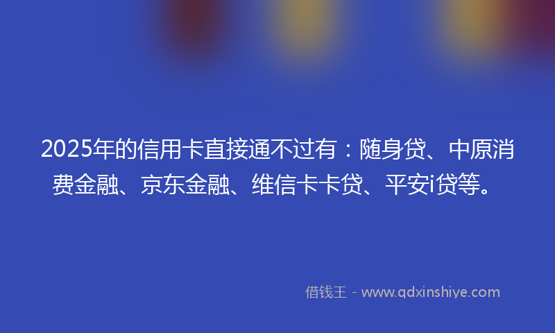 2025年的信用卡直接通不过有：随身贷、中原消费金融、京东金融、维信卡卡贷、平安i贷等。