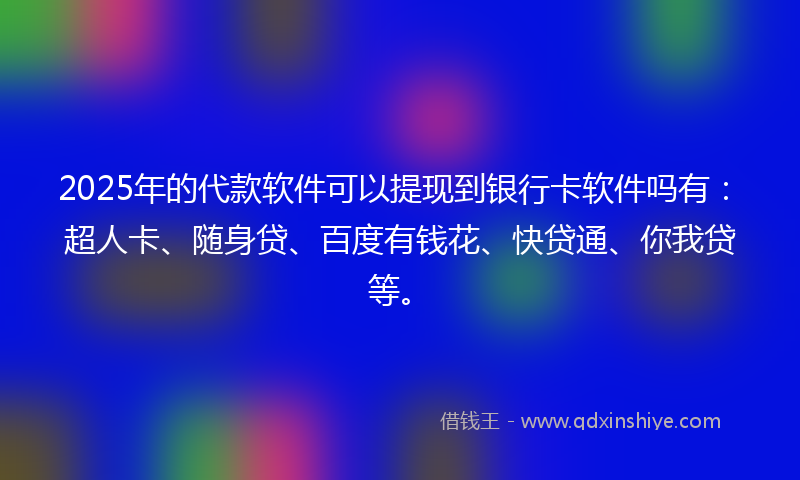 2025年的代款软件可以提现到银行卡软件吗有：超人卡、随身贷、百度有钱花、快贷通、你我贷等。
