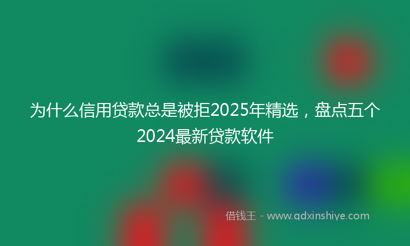 为什么信用贷款总是被拒2025年精选，盘点五个2024最新贷款软件