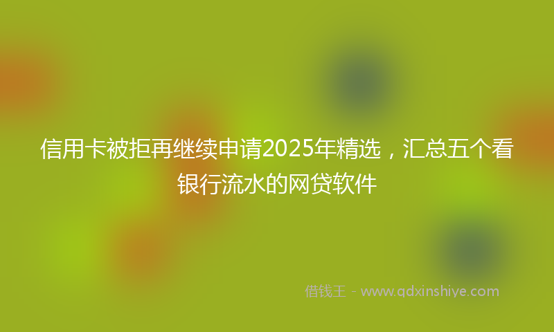 信用卡被拒再继续申请2025年精选，汇总五个看银行流水的网贷软件
