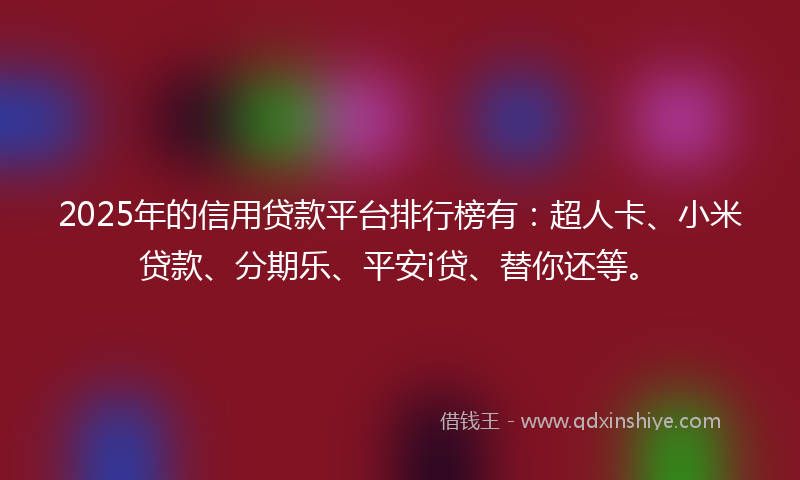 2025年的信用贷款平台排行榜有：超人卡、小米贷款、分期乐、平安i贷、替你还等。