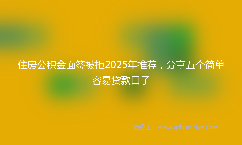 住房公积金面签被拒2025年推荐，分享五个简单容易贷款口子