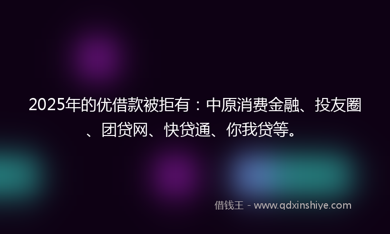2025年的优借款被拒有：中原消费金融、投友圈、团贷网、快贷通、你我贷等。