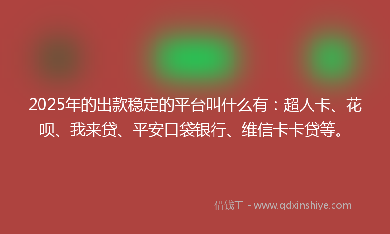 2025年的出款稳定的平台叫什么有：超人卡、花呗、我来贷、平安口袋银行、维信卡卡贷等。