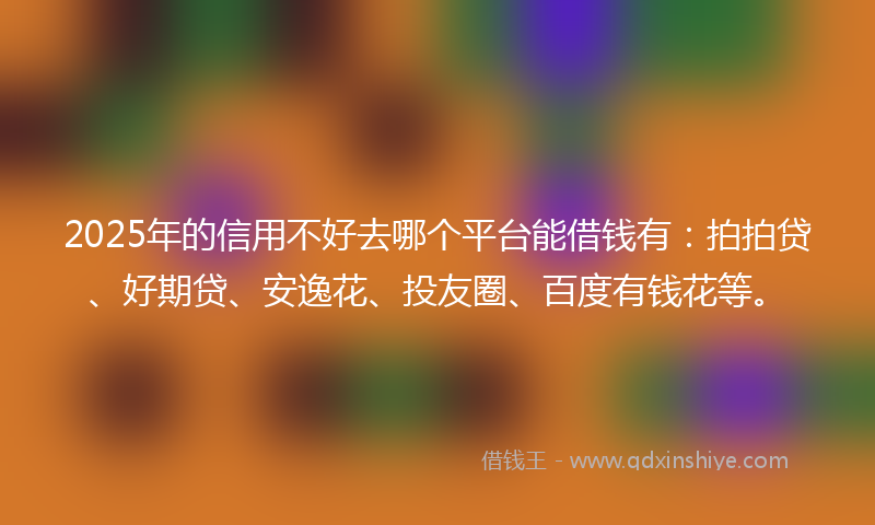 2025年的信用不好去哪个平台能借钱有：拍拍贷、好期贷、安逸花、投友圈、百度有钱花等。