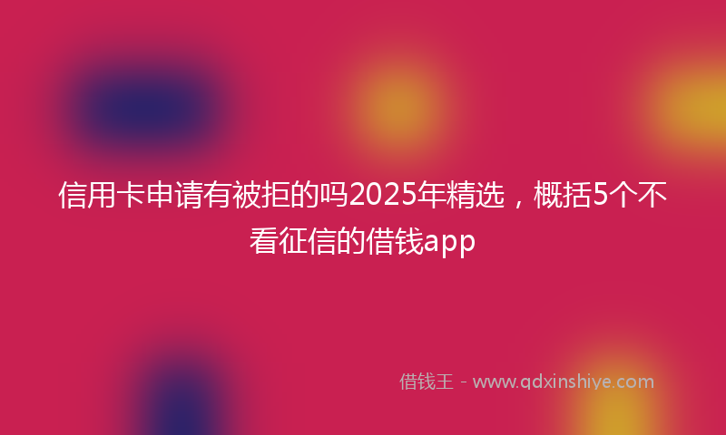 信用卡申请有被拒的吗2025年精选，概括5个不看征信的借钱app