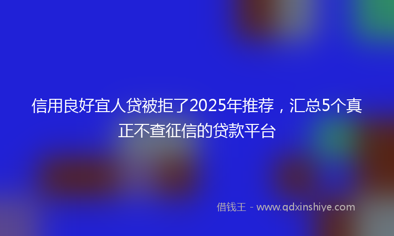 信用良好宜人贷被拒了2025年推荐，汇总5个真正不查征信的贷款平台