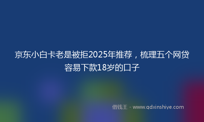 京东小白卡老是被拒2025年推荐，梳理五个网贷容易下款18岁的口子