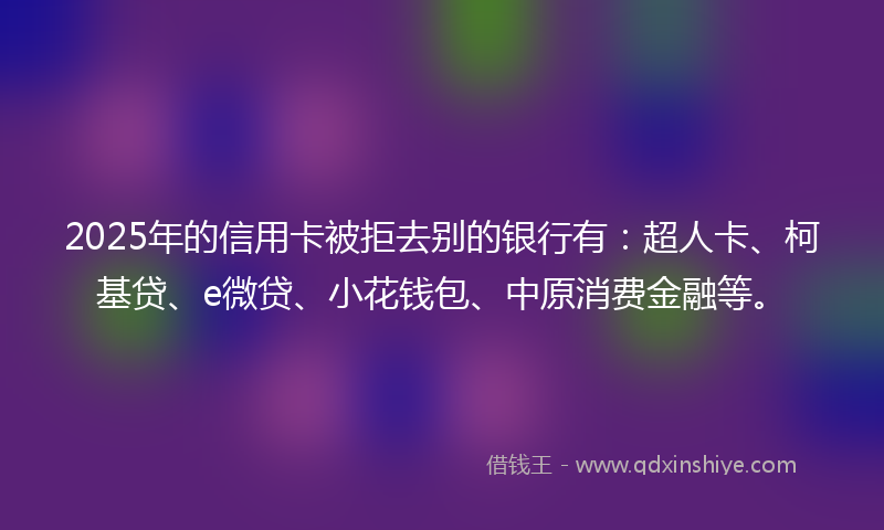 2025年的信用卡被拒去别的银行有：超人卡、柯基贷、e微贷、小花钱包、中原消费金融等。