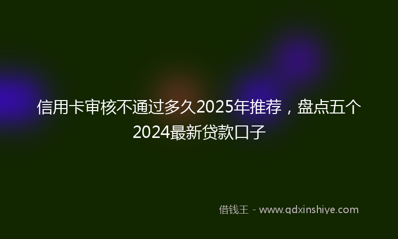 信用卡审核不通过多久2025年推荐，盘点五个2024最新贷款口子