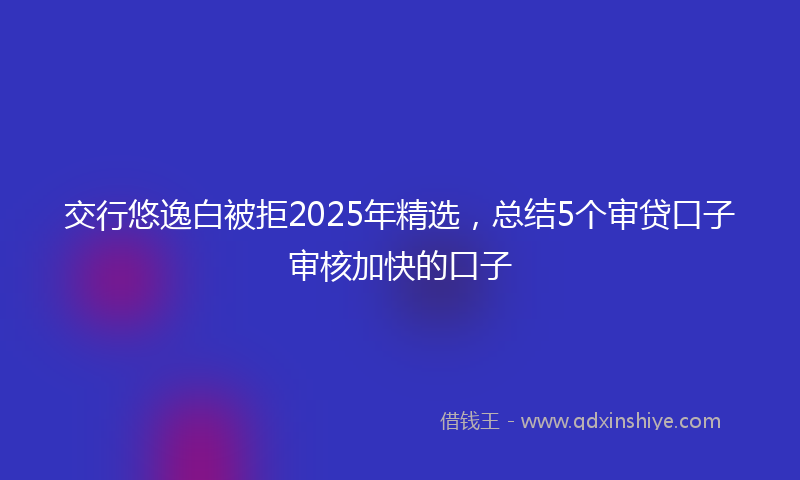 交行悠逸白被拒2025年精选，总结5个审贷口子审核加快的口子