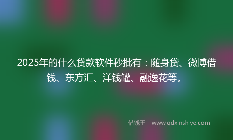 2025年的什么贷款软件秒批有：随身贷、微博借钱、东方汇、洋钱罐、融逸花等。