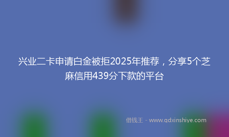 兴业二卡申请白金被拒2025年推荐，分享5个芝麻信用439分下款的平台
