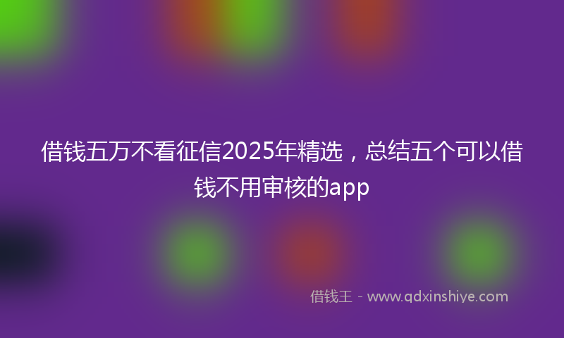 借钱五万不看征信2025年精选，总结五个可以借钱不用审核的app