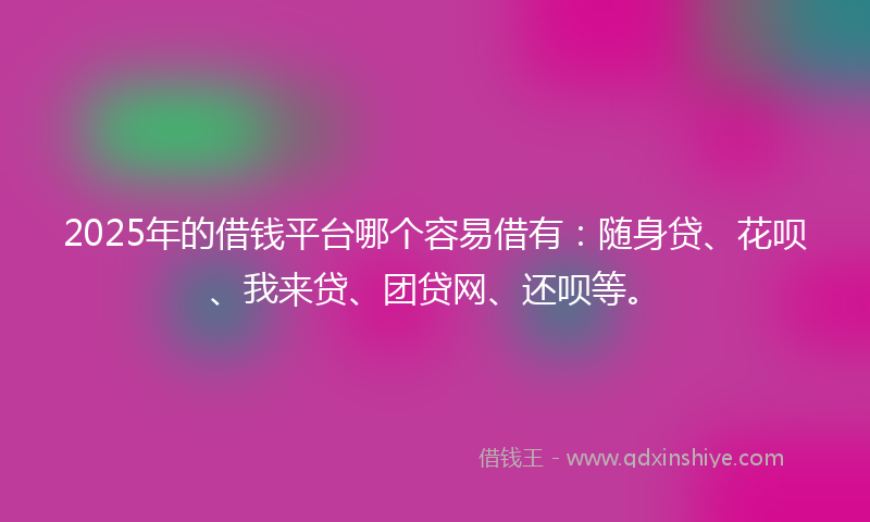 2025年的借钱平台哪个容易借有：随身贷、花呗、我来贷、团贷网、还呗等。