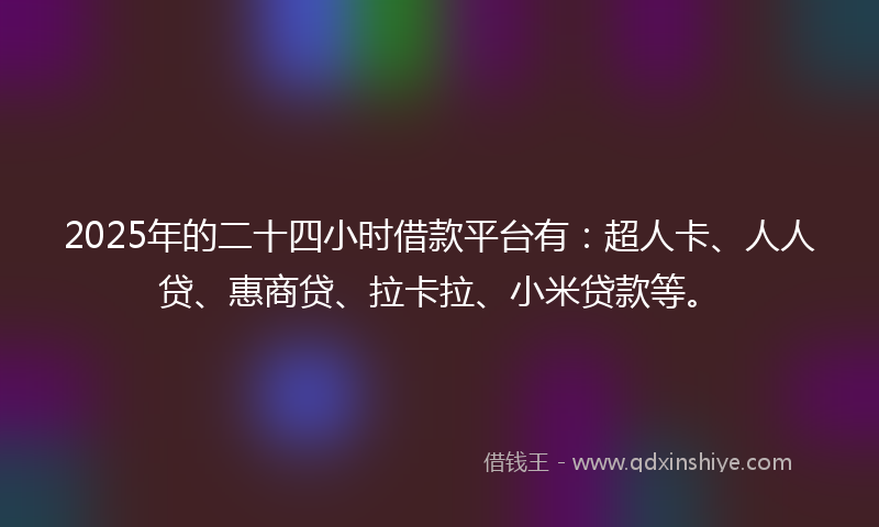 2025年的二十四小时借款平台有：超人卡、人人贷、惠商贷、拉卡拉、小米贷款等。