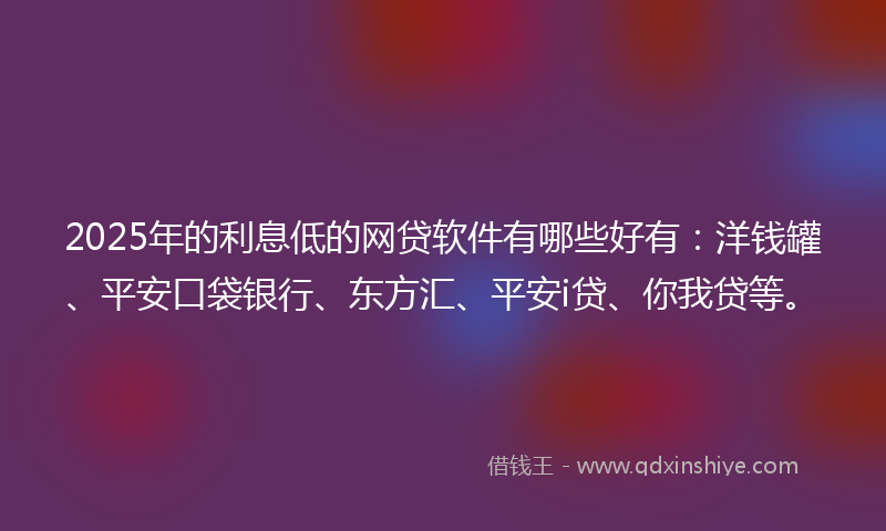 2025年的利息低的网贷软件有哪些好有：洋钱罐、平安口袋银行、东方汇、平安i贷、你我贷等。